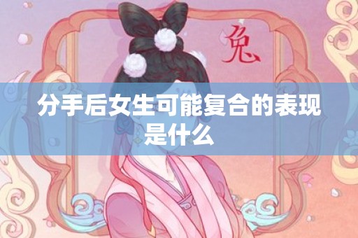 分手后女生可能复合的表现是什么