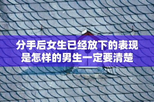 分手后女生已经放下的表现是怎样的男生一定要清楚