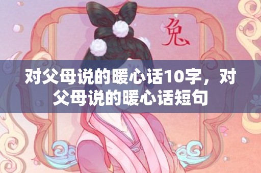 对父母说的暖心话10字，对父母说的暖心话短句