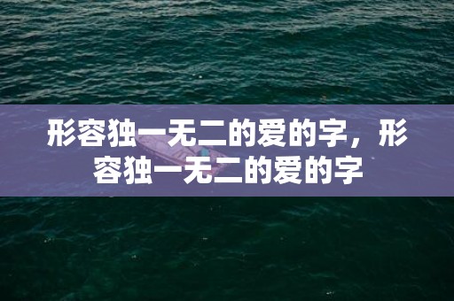 形容独一无二的爱的字，形容独一无二的爱的字