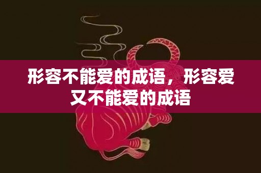 形容不能爱的成语，形容爱又不能爱的成语