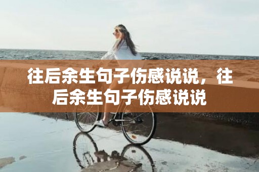 往后余生句子伤感说说，往后余生句子伤感说说