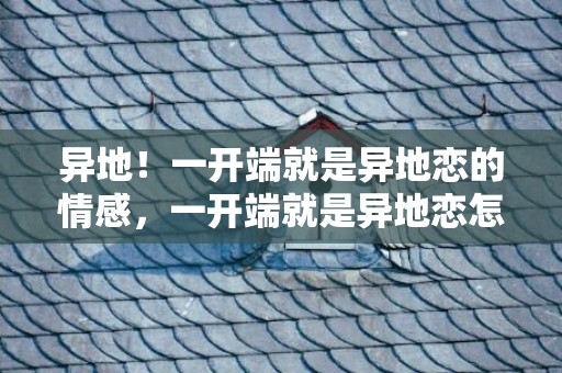 异地！一开端就是异地恋的情感，一开端就是异地恋怎么保持