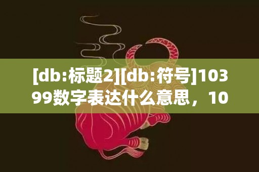 [db:标题2][db:符号]10399数字表达什么意思，10399数字表达什么意思