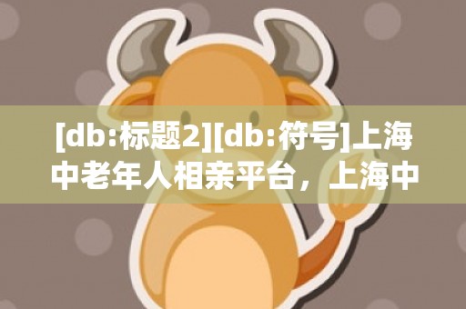 [db:标题2][db:符号]上海中老年人相亲平台，上海中老年人相亲的地方