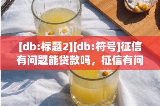 [db:标题2][db:符号]征信有问题能贷款吗，征信有问题购房定金能退吗