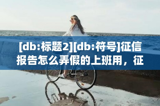 [db:标题2][db:符号]征信报告怎么弄假的上班用，征信报告怎么弄假的pdf