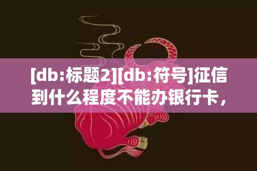 [db:标题2][db:符号]征信到什么程度不能办银行卡，征信到什么程度不能房贷