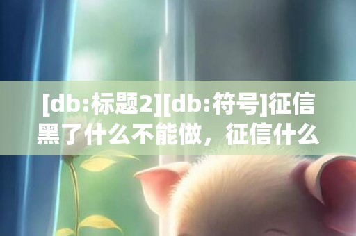 [db:标题2][db:符号]征信黑了什么不能做，征信什么问题不能买房贷款