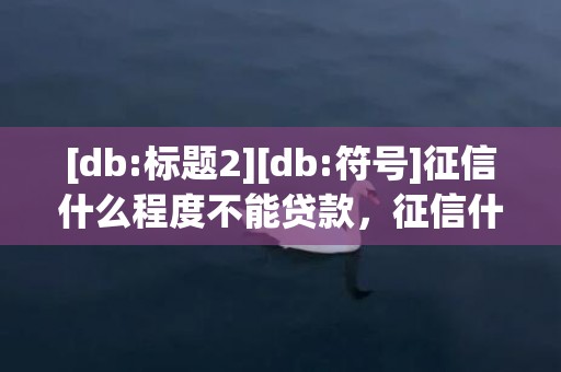 [db:标题2][db:符号]征信什么程度不能贷款，征信什么程度不能贷款买房