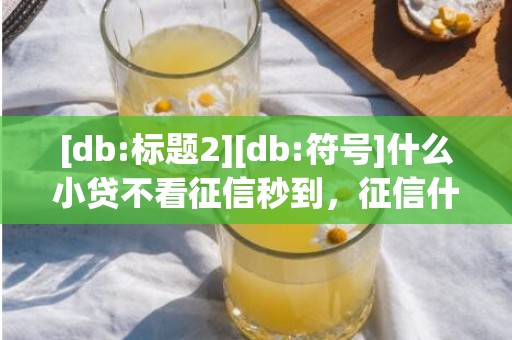 [db:标题2][db:符号]什么小贷不看征信秒到，征信什么样不能贷款买房