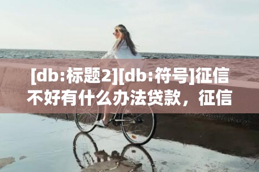 [db:标题2][db:符号]征信不好有什么办法贷款，征信不好有什么办法买房