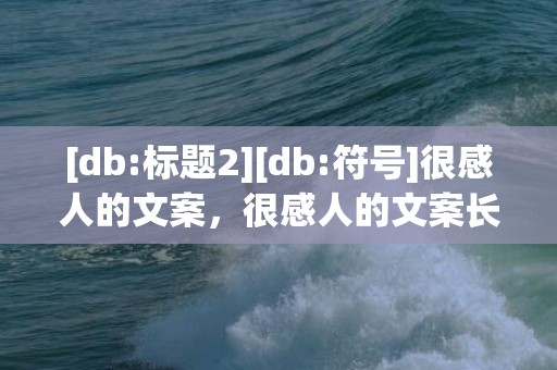 [db:标题2][db:符号]很感人的文案，很感人的文案长句伤感