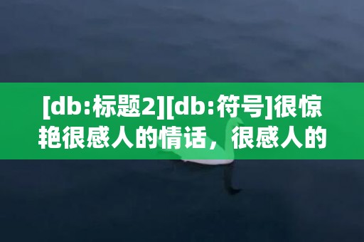 [db:标题2][db:符号]很惊艳很感人的情话，很感人的情话长篇文章