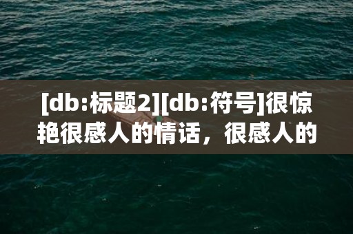 [db:标题2][db:符号]很惊艳很感人的情话，很感人的情话长篇文案