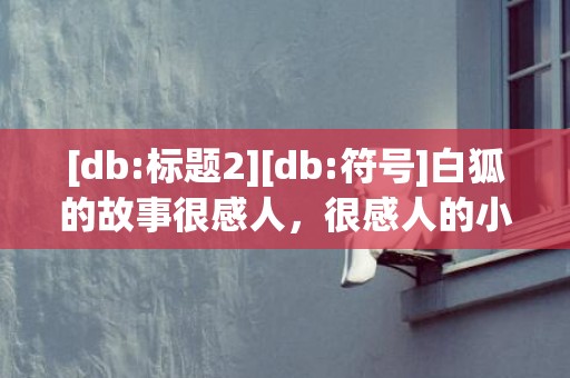 [db:标题2][db:符号]白狐的故事很感人，很感人的小故事100字左右