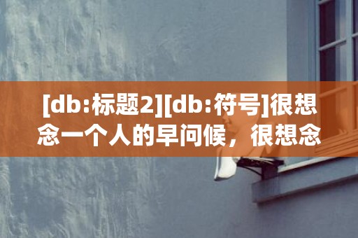 [db:标题2][db:符号]很想念一个人的早问候，很想念一个人的早安问候