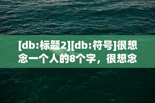 [db:标题2][db:符号]很想念一个人的8个字，很想念一个人的8个字句子