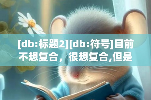 [db:标题2][db:符号]目前不想复合，很想复合,但是不敢见面