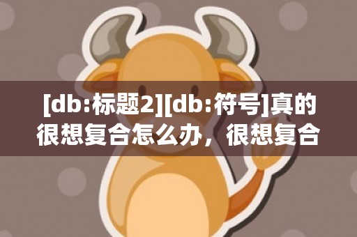 [db:标题2][db:符号]真的很想复合怎么办，很想复合,但是不敢联系