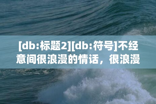 [db:标题2][db:符号]不经意间很浪漫的情话，很浪漫的英语情话长句