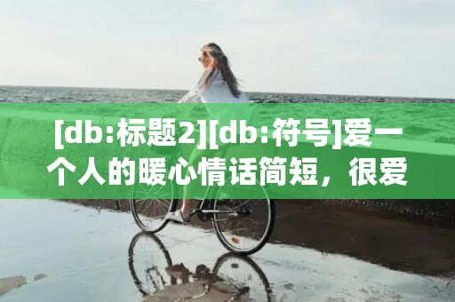 [db:标题2][db:符号]爱一个人的暖心情话简短，很爱一个人的心情说说