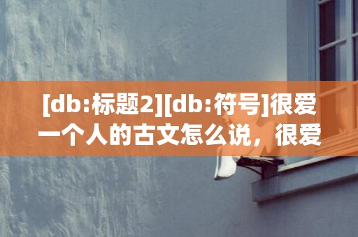 [db:标题2][db:符号]很爱一个人的古文怎么说，很爱一个人的古文名字