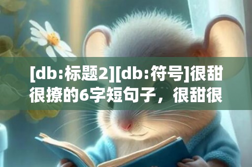 [db:标题2][db:符号]很甜很撩的6字短句子，很甜很撩的6字短句子文案