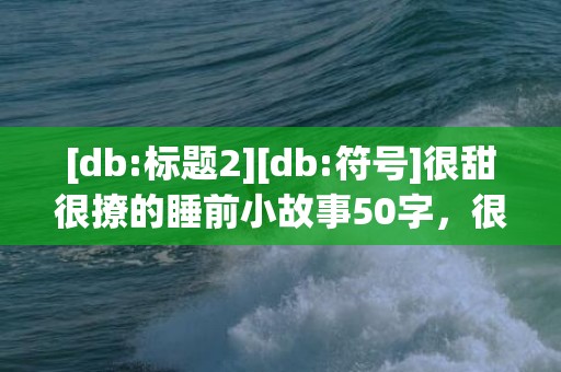 [db:标题2][db:符号]很甜很撩的睡前小故事50字，很甜很撩的网名带符号