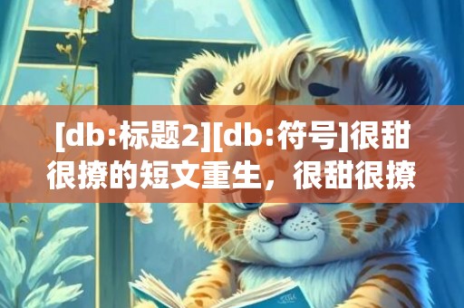 [db:标题2][db:符号]很甜很撩的短文重生，很甜很撩的短文重生文