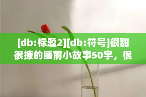 [db:标题2][db:符号]很甜很撩的睡前小故事50字，很甜很撩的留言4字短句子