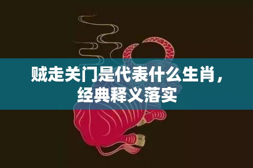 贼走关门是代表什么生肖，经典释义落实