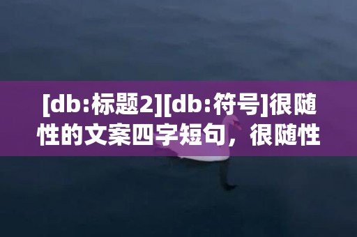 [db:标题2][db:符号]很随性的文案四字短句，很随性的文案四字短句