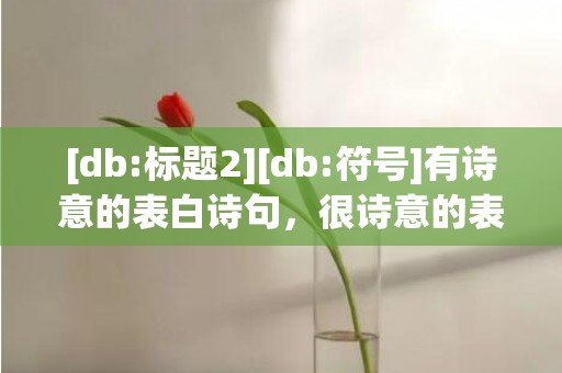 [db:标题2][db:符号]有诗意的表白诗句，很诗意的表白诗句大全