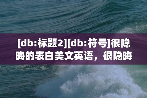 [db:标题2][db:符号]很隐晦的表白美文英语，很隐晦的表白美文摘抄