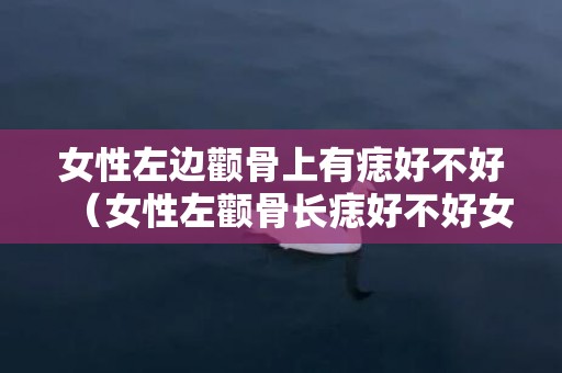 女性左边颧骨上有痣好不好（女性左颧骨长痣好不好女性左颧骨长痣好不好看）