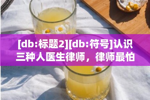 [db:标题2][db:符号]认识三种人医生律师，律师最怕三种人有哪些