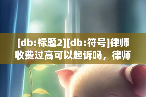 [db:标题2][db:符号]律师收费过高可以起诉吗，律师收费过高可以告诈骗吗