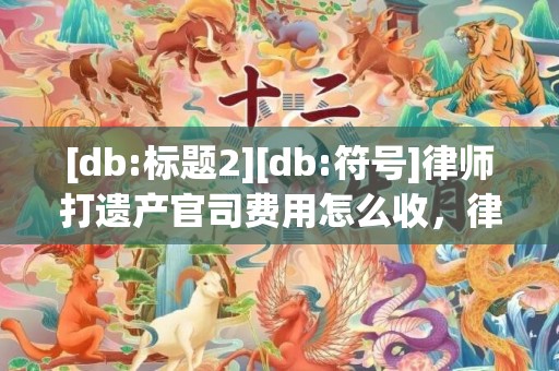 [db:标题2][db:符号]律师打遗产官司费用怎么收，律师打赢官司后再索要费用