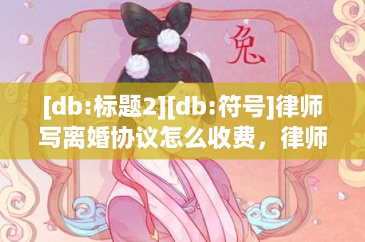 [db:标题2][db:符号]律师写离婚协议怎么收费，律师写离婚协议怎么收费