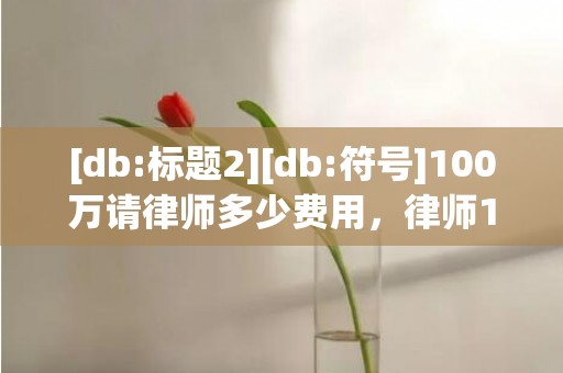 [db:标题2][db:符号]100万请律师多少费用，律师100万的官司如何收费