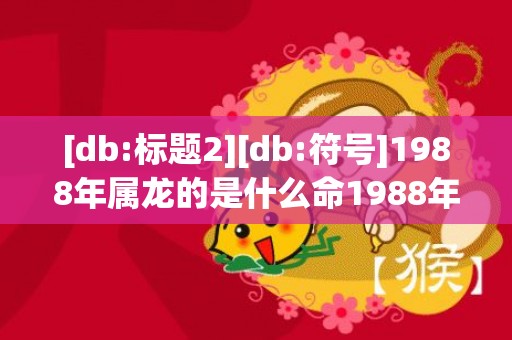 [db:标题2][db:符号]1988年属龙的是什么命1988年属龙的是什么命男