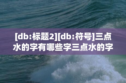 [db:标题2][db:符号]三点水的字有哪些字三点水的字1000个