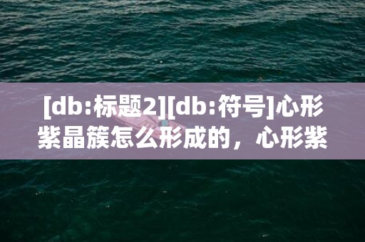 [db:标题2][db:符号]心形紫晶簇怎么形成的，心形紫晶簇怎么形成的