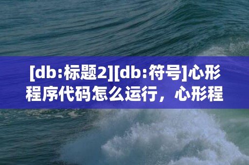 [db:标题2][db:符号]心形程序代码怎么运行，心形程序代码怎么运行