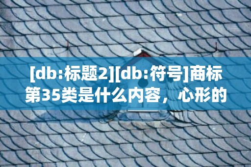 [db:标题2][db:符号]商标第35类是什么内容，心形的商标是什么牌子