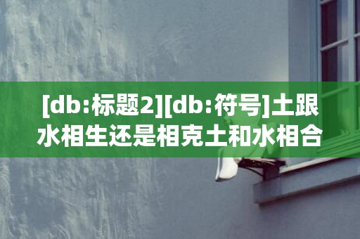 [db:标题2][db:符号]土跟水相生还是相克土和水相合吗