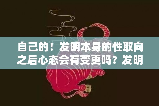 自己的！发明本身的性取向之后心态会有变更吗？发明本身性取向变了