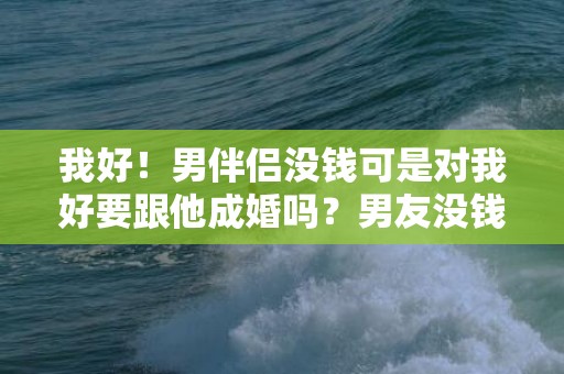 我好！男伴侣没钱可是对我好要跟他成婚吗？男友没钱但对我好能嫁吗