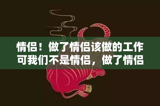 情侣！做了情侣该做的工作可我们不是情侣，做了情侣做的事却没说在一路